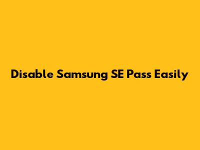 Disable Samsung SE Pass Easily