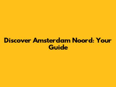Discover Amsterdam Noord: Your Guide