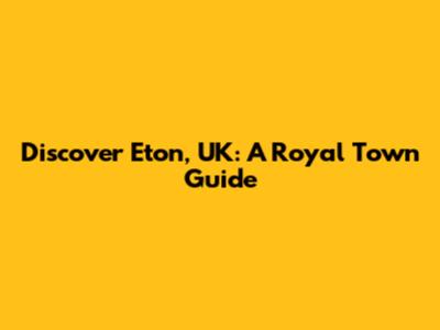 Discover Eton, UK: A Royal Town Guide