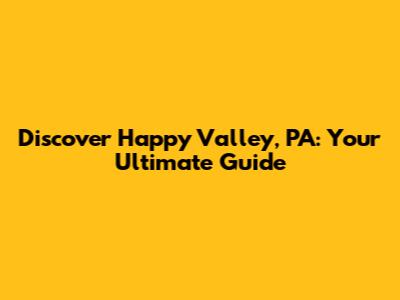 Discover Happy Valley, PA: Your Ultimate Guide