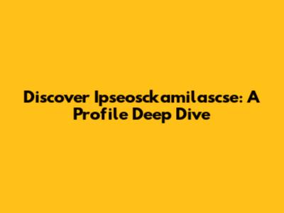 Discover Ipseosckamilascse: A Profile Deep Dive