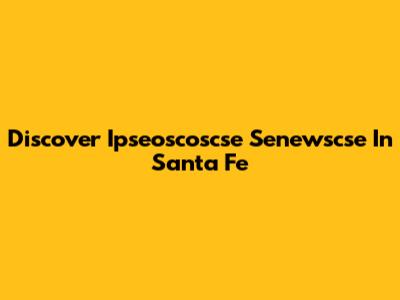 Discover Ipseoscoscse Senewscse In Santa Fe