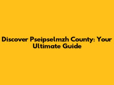 Discover Pseipselmzh County: Your Ultimate Guide