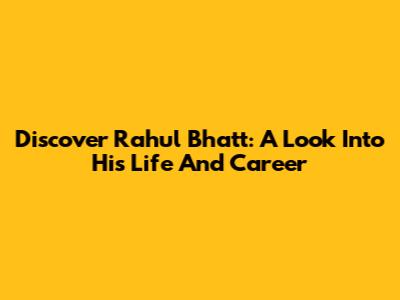 Discover Rahul Bhatt: A Look Into His Life And Career