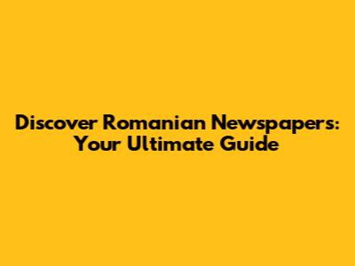 Discover Romanian Newspapers: Your Ultimate Guide