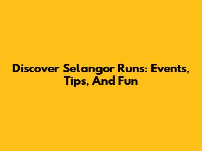 Discover Selangor Runs: Events, Tips, And Fun