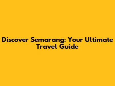 Discover Semarang: Your Ultimate Travel Guide