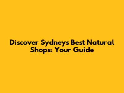 Discover Sydney's Best Natural Shops: Your Guide