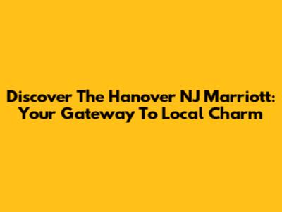 Discover The Hanover NJ Marriott: Your Gateway To Local Charm