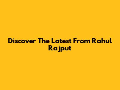 Discover The Latest From Rahul Rajput