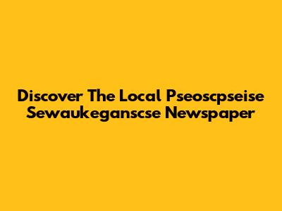 Discover The Local Pseoscpseise Sewaukeganscse Newspaper