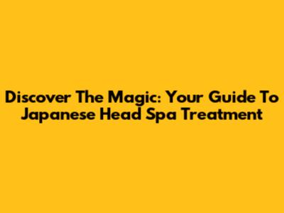 Discover The Magic: Your Guide To Japanese Head Spa Treatment