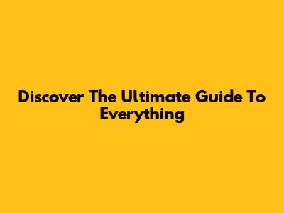 Discover The Ultimate Guide To Everything