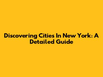 Discovering Cities In New York: A Detailed Guide