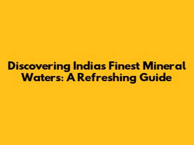 Discovering India's Finest Mineral Waters: A Refreshing Guide