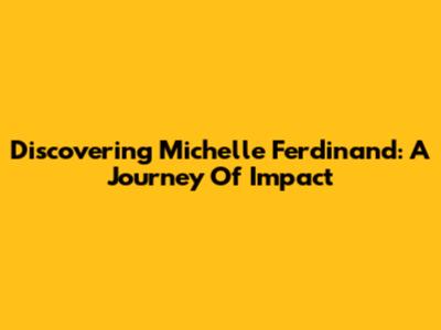 Discovering Michelle Ferdinand: A Journey Of Impact