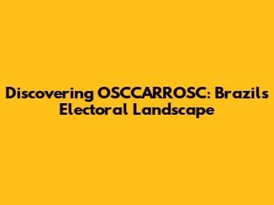 Discovering OSCCARROSC: Brazil's Electoral Landscape