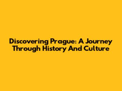 Discovering Prague: A Journey Through History And Culture