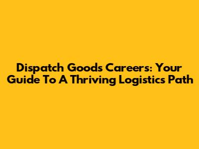 Dispatch Goods Careers: Your Guide To A Thriving Logistics Path