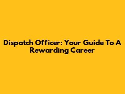 Dispatch Officer: Your Guide To A Rewarding Career