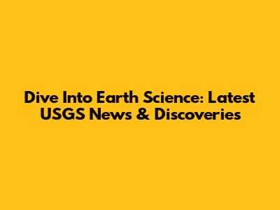 Dive Into Earth Science: Latest USGS News & Discoveries