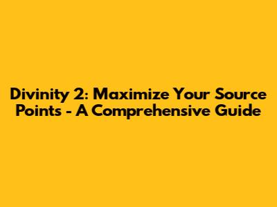 Divinity 2: Maximize Your Source Points - A Comprehensive Guide