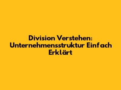 Division Verstehen: Unternehmensstruktur Einfach Erklärt