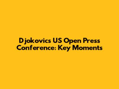 Djokovic's US Open Press Conference: Key Moments
