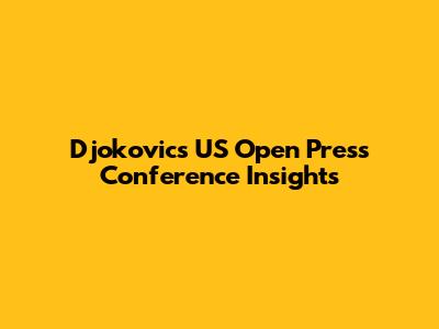 Djokovic's US Open Press Conference Insights