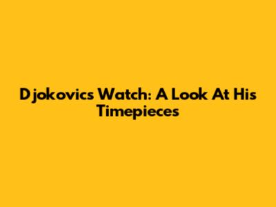 Djokovic's Watch: A Look At His Timepieces