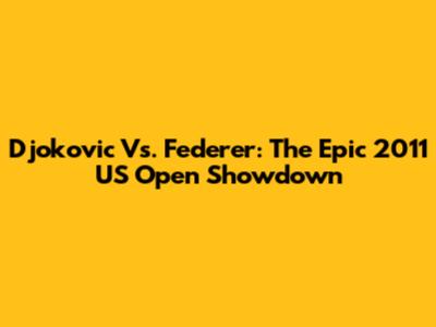 Djokovic Vs. Federer: The Epic 2011 US Open Showdown