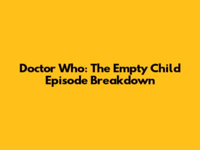 Doctor Who: The Empty Child Episode Breakdown