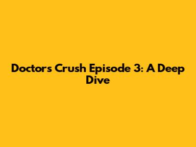 Doctors Crush Episode 3: A Deep Dive