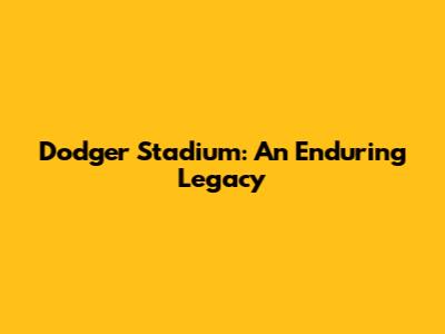 Dodger Stadium: An Enduring Legacy