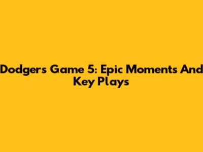 Dodgers Game 5: Epic Moments And Key Plays