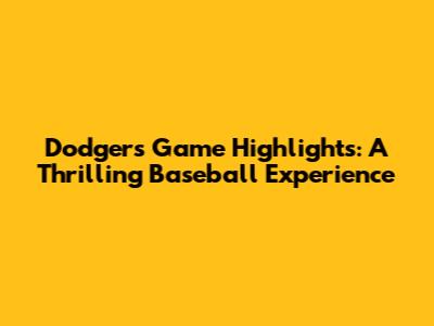 Dodgers Game Highlights: A Thrilling Baseball Experience