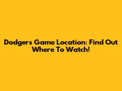 Dodgers Game Location: Find Out Where To Watch!
