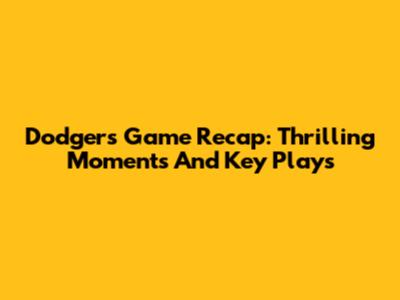 Dodgers Game Recap: Thrilling Moments And Key Plays