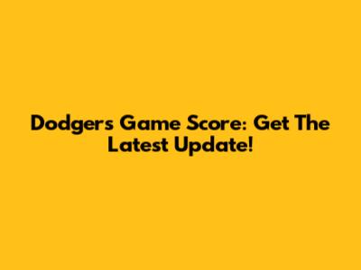 Dodgers Game Score: Get The Latest Update!