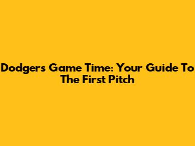 Dodgers Game Time: Your Guide To The First Pitch