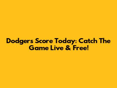 Dodgers Score Today: Catch The Game Live & Free!