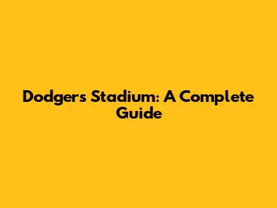 Dodgers Stadium: A Complete Guide