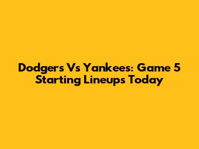 Dodgers Vs Yankees: Game 5 Starting Lineups Today