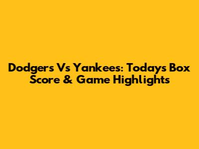 Dodgers Vs Yankees: Today's Box Score & Game Highlights