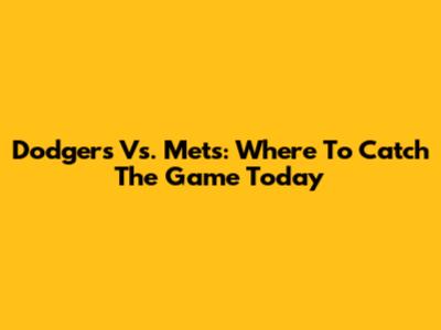 Dodgers Vs. Mets: Where To Catch The Game Today