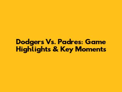 Dodgers Vs. Padres: Game Highlights & Key Moments