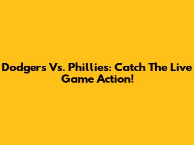 Dodgers Vs. Phillies: Catch The Live Game Action!