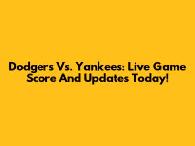 Dodgers Vs. Yankees: Live Game Score And Updates Today!