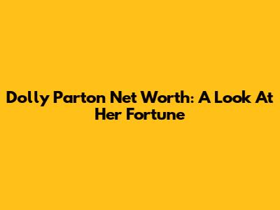 Dolly Parton Net Worth: A Look At Her Fortune