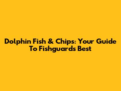 Dolphin Fish & Chips: Your Guide To Fishguard's Best